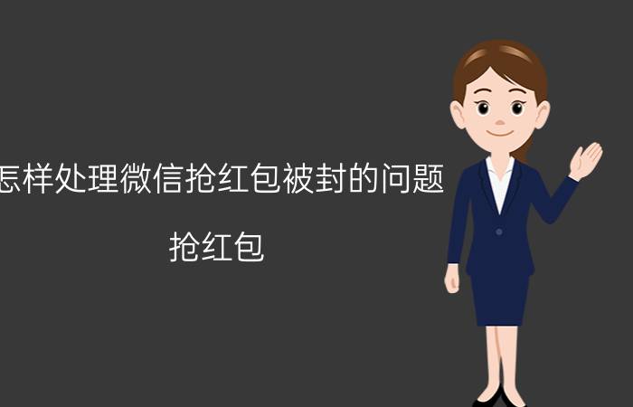 怎样处理微信抢红包被封的问题 抢红包，抢两次就封，怎么回事？